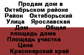 Продам дом в Октябрьском районе . › Район ­ Октяборьский › Улица ­ Ярославская › Дом ­ 73 › Общая площадь дома ­ 54 › Площадь участка ­ 4 › Цена ­ 2 750 000 - Красноярский край, Красноярск г. Недвижимость » Дома, коттеджи, дачи продажа   . Красноярский край,Красноярск г.